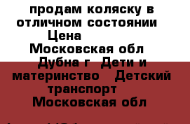 продам коляску в отличном состоянии › Цена ­ 10 500 - Московская обл., Дубна г. Дети и материнство » Детский транспорт   . Московская обл.